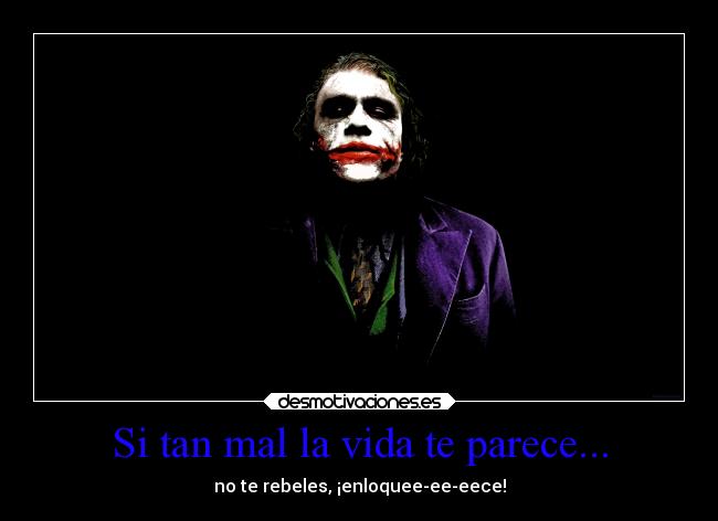 Si tan mal la vida te parece... - no te rebeles, ¡enloquee-ee-eece!