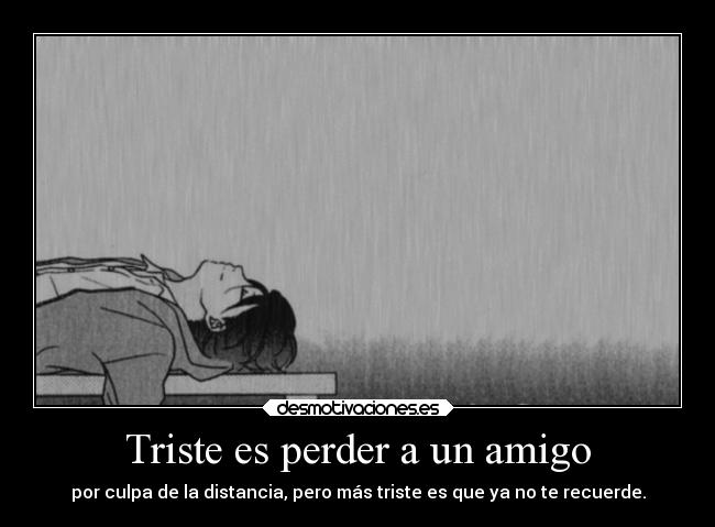 Triste es perder a un amigo - por culpa de la distancia, pero más triste es que ya no te recuerde.