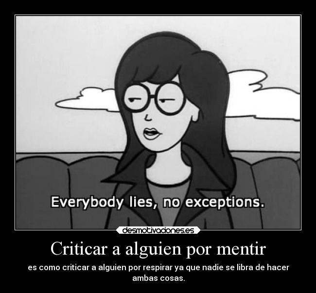 Criticar a alguien por mentir - es como criticar a alguien por respirar ya que nadie se libra de hacer
ambas cosas.