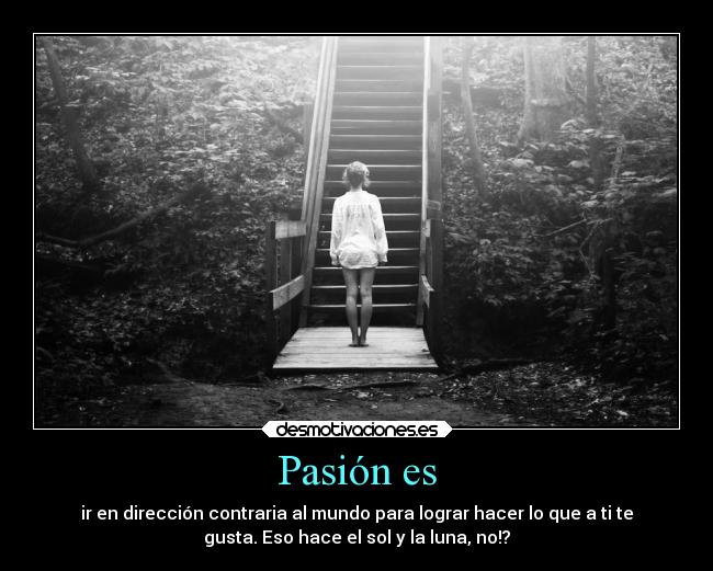 Pasión es - ir en dirección contraria al mundo para lograr hacer lo que a ti te
gusta. Eso hace el sol y la luna, no!?