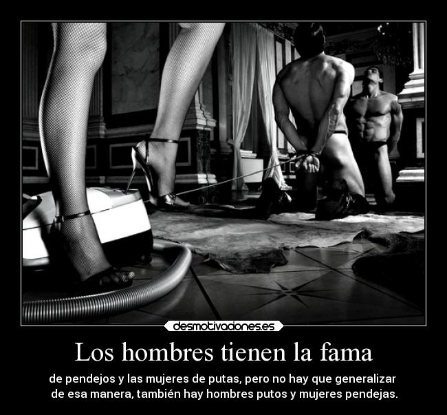 Los hombres tienen la fama - de pendejos y las mujeres de putas, pero no hay que generalizar
de esa manera, también hay hombres putos y mujeres pendejas.