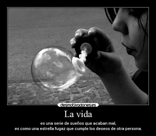 La vida - es una serie de sueños que acaban mal,
es como una estrella fugaz que cumple los deseos de otra persona.