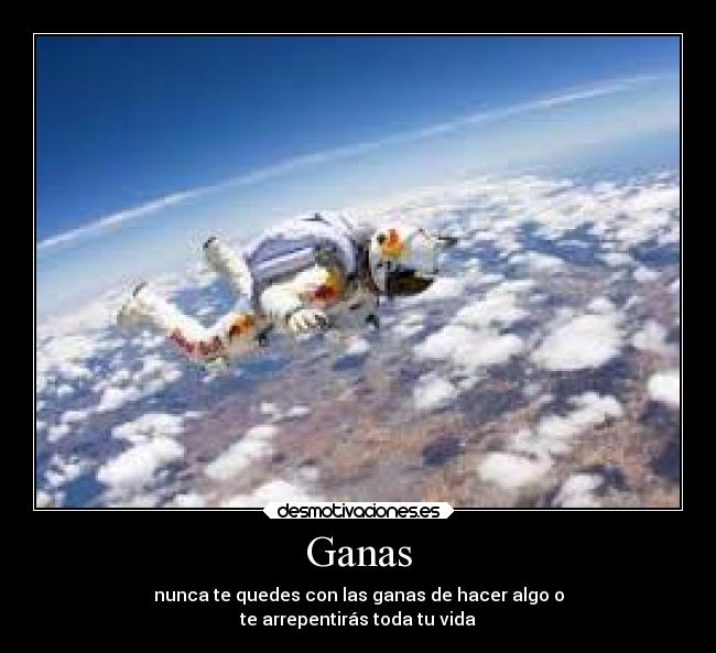 Ganas - nunca te quedes con las ganas de hacer algo o
te arrepentirás toda tu vida