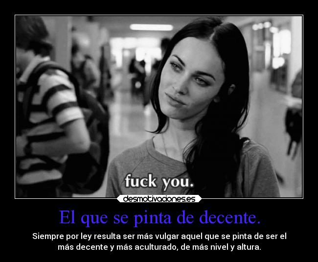 El que se pinta de decente. - Siempre por ley resulta ser más vulgar aquel que se pinta de ser el
más decente y más aculturado, de más nivel y altura.