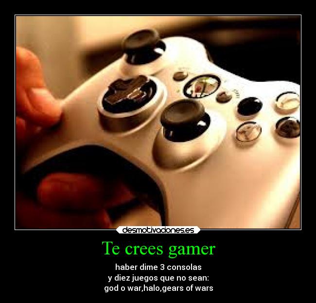 Te crees gamer - haber dime 3 consolas
y diez juegos que no sean:
god o war,halo,gears of wars