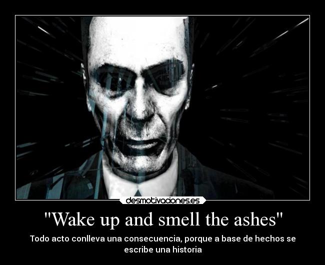 Wake up and smell the ashes - Todo acto conlleva una consecuencia, porque a base de hechos se
escribe una historia