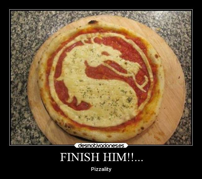 FINISH HIM!!... - Pizzality