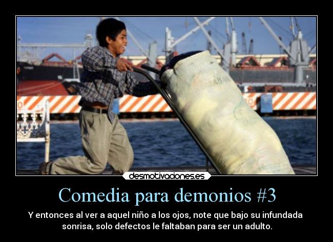 Comedia para demonios #3 - Y entonces al ver a aquel niño a los ojos, note que bajo su infundada 
sonrisa, solo defectos le faltaban para ser un adulto.