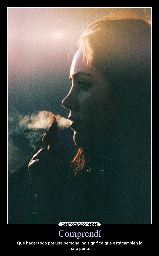 Comprendí - Que hacer todo por una persona, no significa que está también lo
hará por ti.