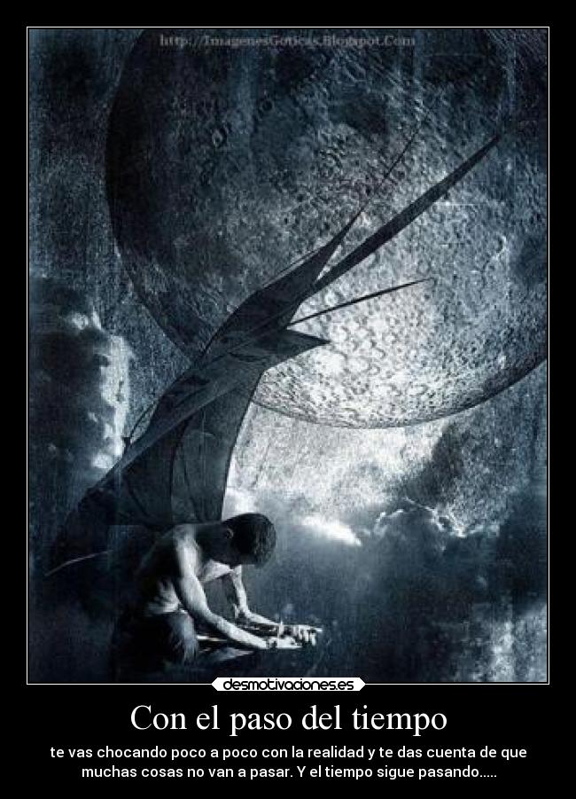 Con el paso del tiempo - te vas chocando poco a poco con la realidad y te das cuenta de que
muchas cosas no van a pasar. Y el tiempo sigue pasando.....