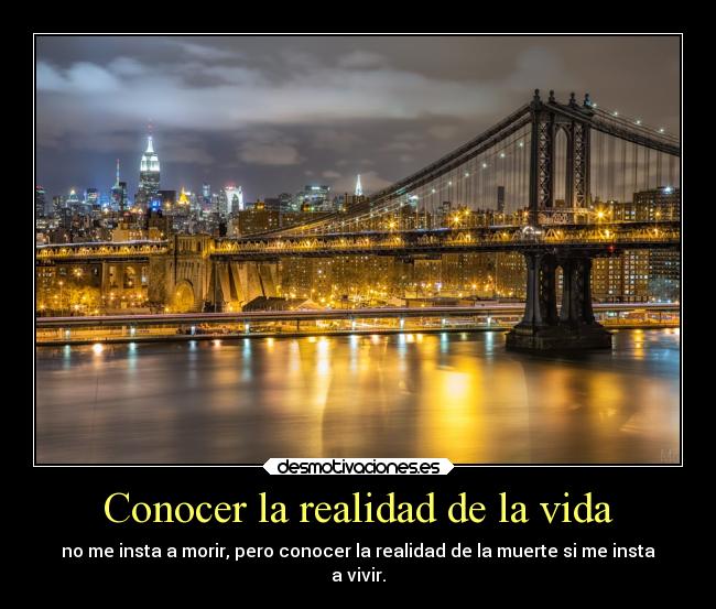 Conocer la realidad de la vida - no me insta a morir, pero conocer la realidad de la muerte si me insta
a vivir.