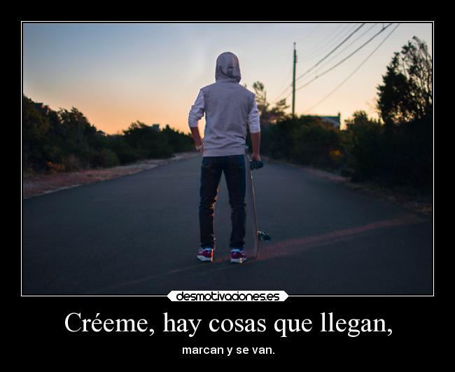 Créeme, hay cosas que llegan, -