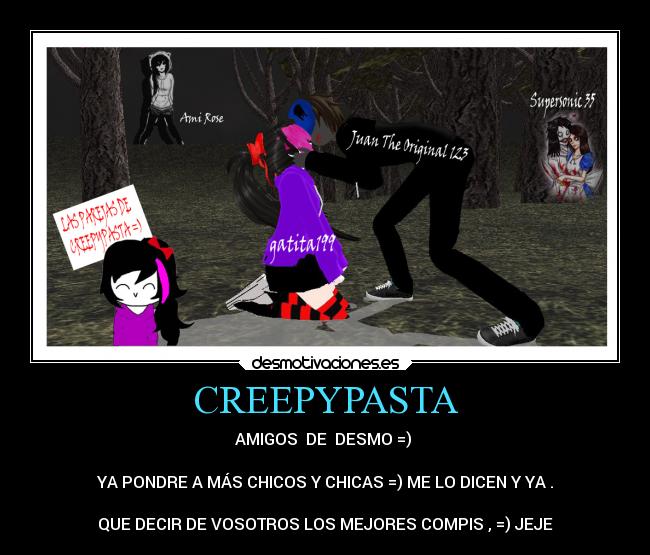CREEPYPASTA - AMIGOS  DE  DESMO =) 

YA PONDRE A MÁS CHICOS Y CHICAS =) ME LO DICEN Y YA .

QUE DECIR DE VOSOTROS LOS MEJORES COMPIS , =) JEJE