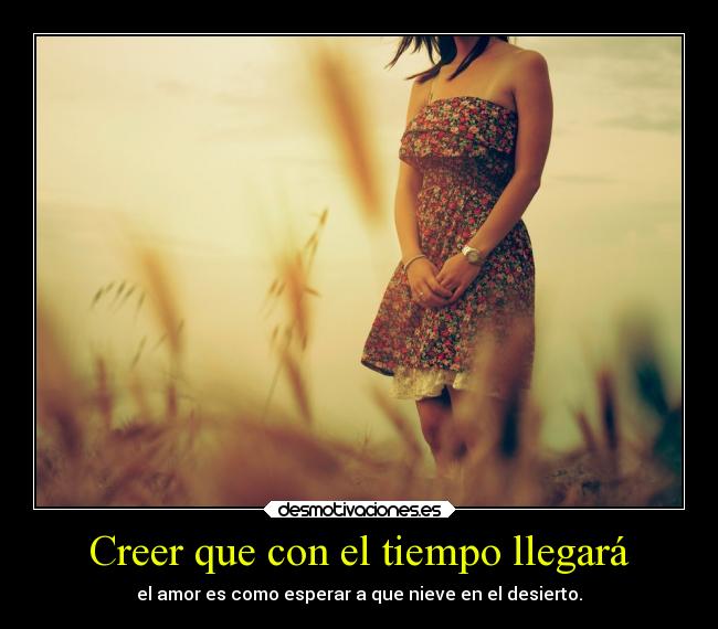 Creer que con el tiempo llegará - el amor es como esperar a que nieve en el desierto.