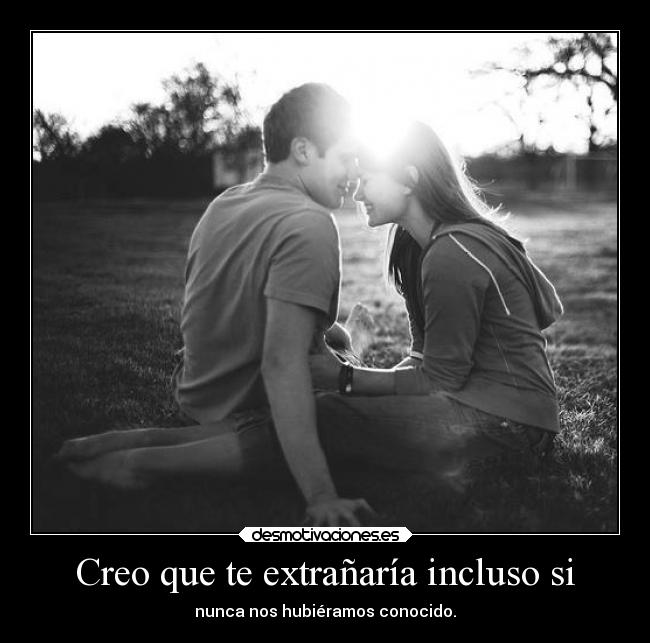 Creo que te extrañaría incluso si -