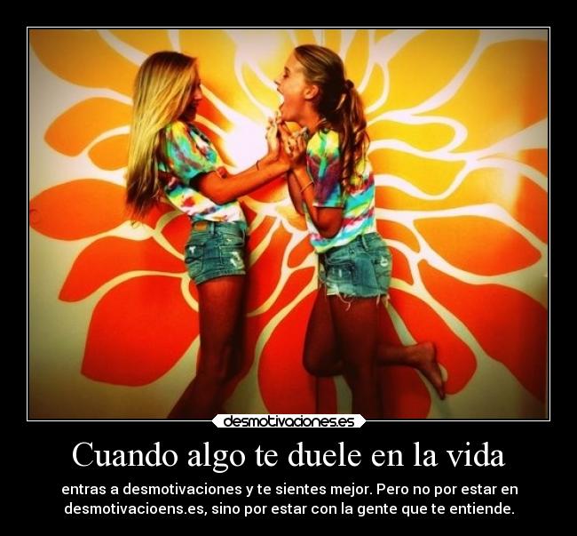 Cuando algo te duele en la vida - entras a desmotivaciones y te sientes mejor. Pero no por estar en
desmotivacioens.es, sino por estar con la gente que te entiende.