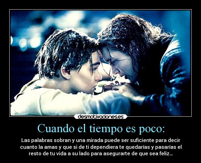 Cuando el tiempo es poco: - Las palabras sobran y una mirada puede ser suficiente para decir
cuanto la amas y que si de ti dependiera te quedarías y pasarías el
resto de tu vida a su lado para asegurarte de que sea feliz…