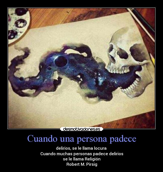 Cuando una persona padece - delirios, se le llama locura 
Cuando muchas personas padece delirios
se le llama Religión
Robert M. Pirsig