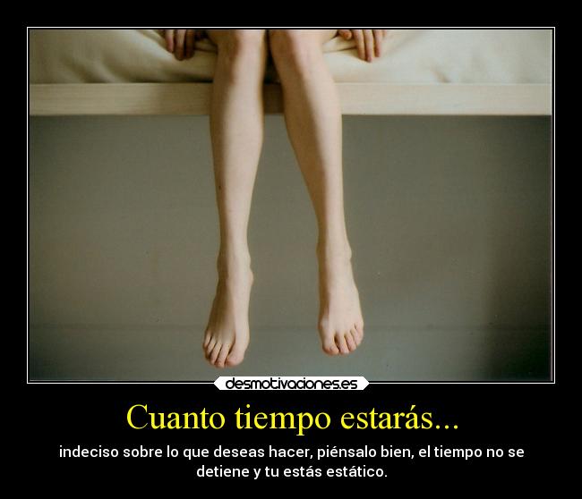 Cuanto tiempo estarás... - indeciso sobre lo que deseas hacer, piénsalo bien, el tiempo no se
detiene y tu estás estático.