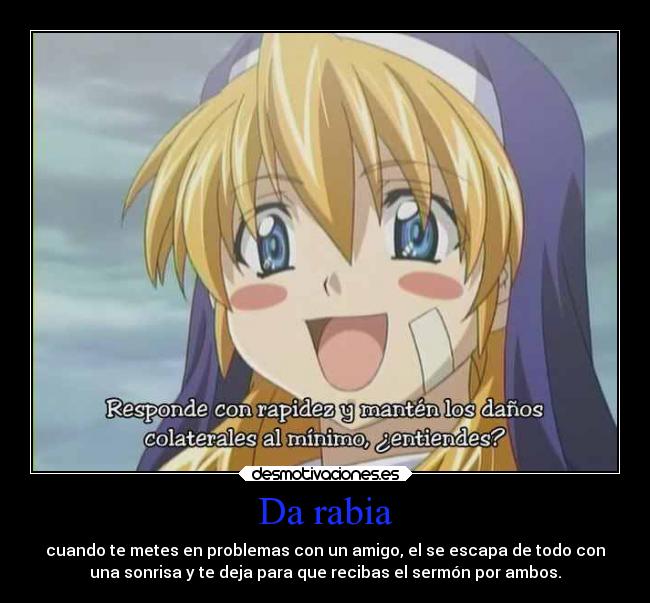 Da rabia - cuando te metes en problemas con un amigo, el se escapa de todo con
una sonrisa y te deja para que recibas el sermón por ambos.