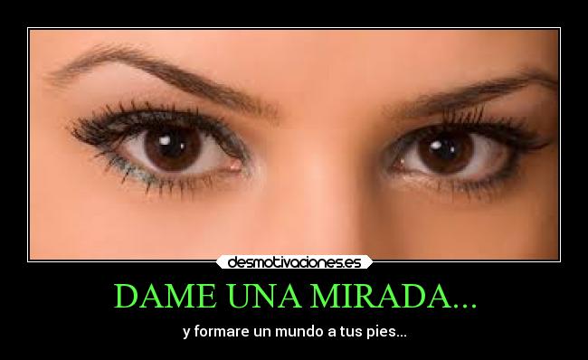 DAME UNA MIRADA... - y formare un mundo a tus pies...