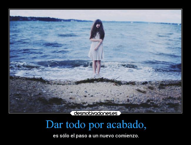 Dar todo por acabado, - es sólo el paso a un nuevo comienzo.