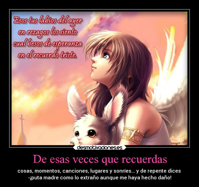 De esas veces que recuerdas - cosas, momentos, canciones, lugares y sonríes... y de repente dices
-¡puta madre como lo extraño aunque me haya hecho daño!