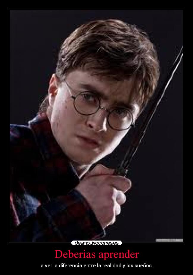 Deberias aprender - a ver la diferencia entre la realidad y los sueños.