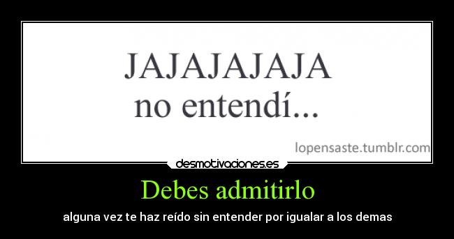 Debes admitirlo - alguna vez te haz reído sin entender por igualar a los demas