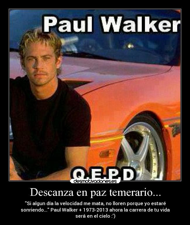 Descanza en paz temerario... - Si algun día la velocidad me mata, no lloren porque yo estaré
sonriendo... Paul Walker + 1973-2013 ahora la carrera de tu vida
será en el cielo :)