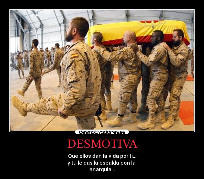 DESMOTIVA - Que ellos dan la vida por ti...
y tu le das la espalda con la 
anarquia...