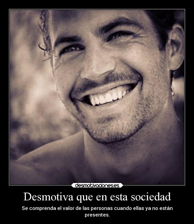 Desmotiva que en esta sociedad - Se comprenda el valor de las personas cuando ellas ya no están
presentes.