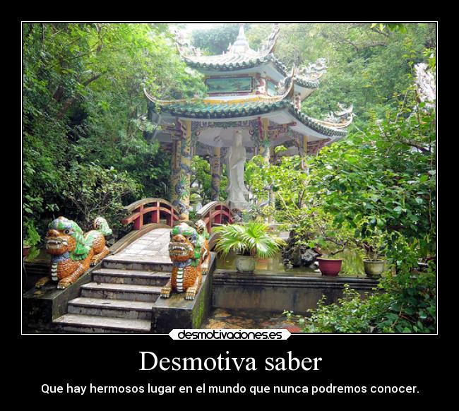 Desmotiva saber - Que hay hermosos lugar en el mundo que nunca podremos conocer.