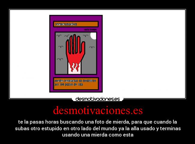 desmotivaciones.es - te la pasas horas buscando una foto de mierda, para que cuando la
subas otro estupido en otro lado del mundo ya la alla usado y terminas
usando una mierda como esta