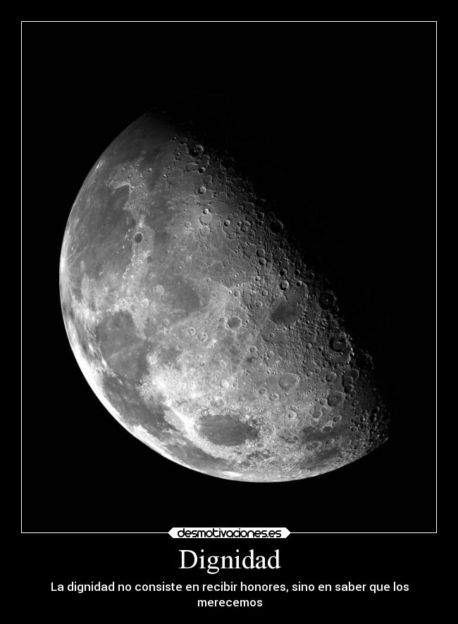 Dignidad - La dignidad no consiste en recibir honores, sino en saber que los
merecemos
