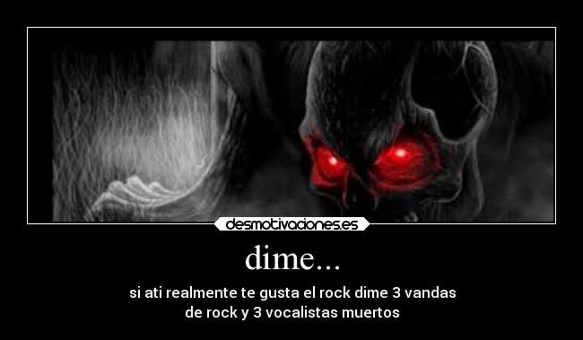 dime... - si ati realmente te gusta el rock dime 3 vandas
de rock y 3 vocalistas muertos