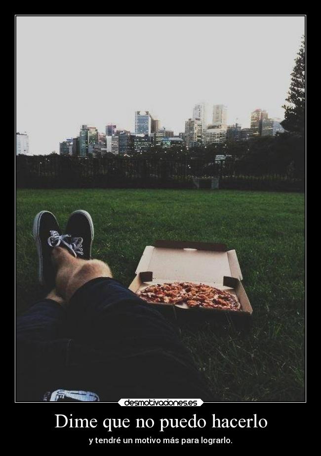 Dime que no puedo hacerlo - y tendré un motivo más para lograrlo.