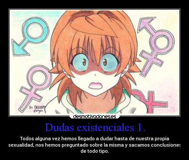 Dudas existenciales 1. - Todos alguna vez hemos llegado a dudar hasta de nuestra propia
sexualidad, nos hemos preguntado sobre la misma y sacamos conclusiones
de todo tipo.
