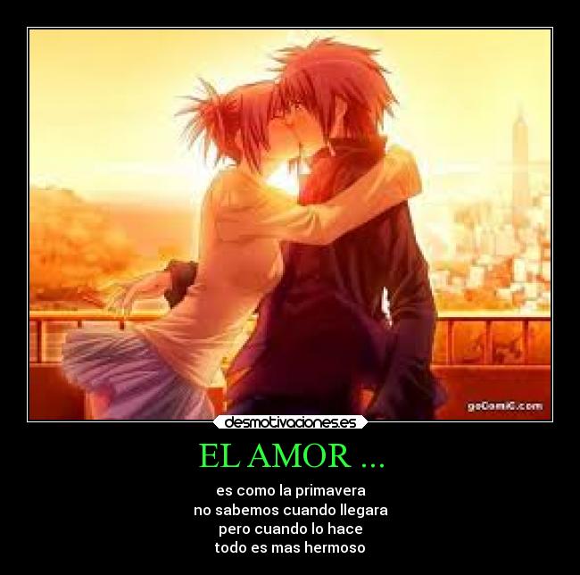 EL AMOR ... - es como la primavera
no sabemos cuando llegara
pero cuando lo hace
todo es mas hermoso