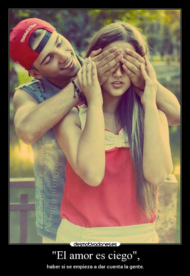 El amor es ciego, - haber si se empieza a dar cuenta la gente.