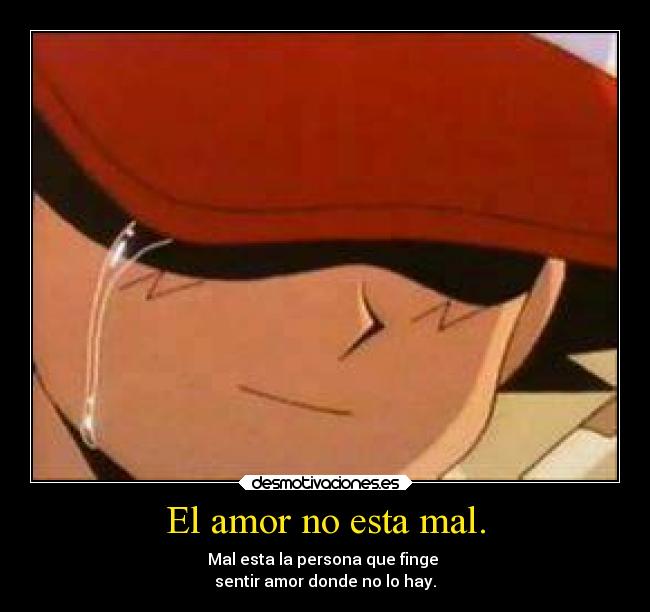 El amor no esta mal. - Mal esta la persona que finge
sentir amor donde no lo hay.