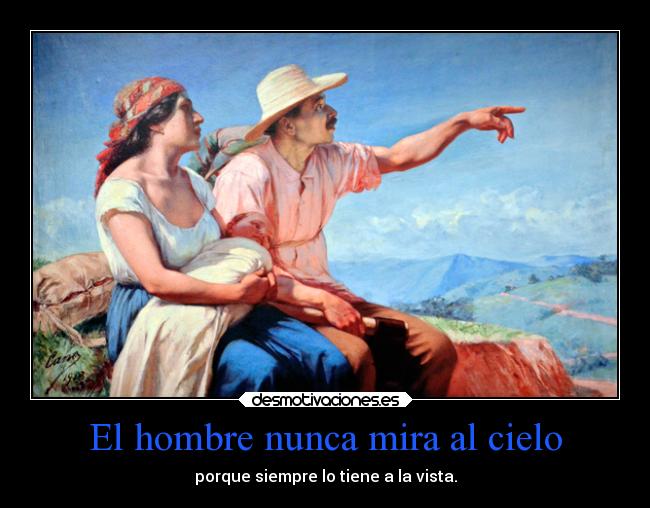 El hombre nunca mira al cielo - porque siempre lo tiene a la vista.
