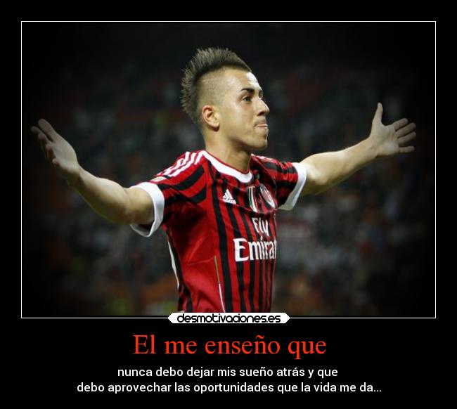 El me enseño que - nunca debo dejar mis sueño atrás y que 
debo aprovechar las oportunidades que la vida me da...