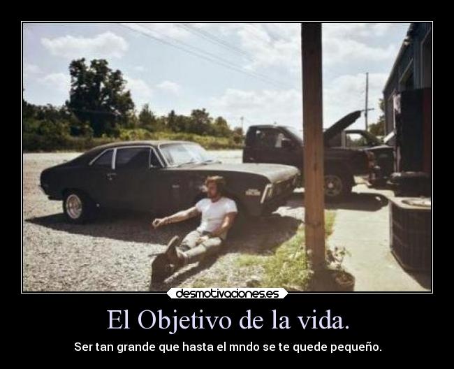 El Objetivo de la vida. - Ser tan grande que hasta el mndo se te quede pequeño.