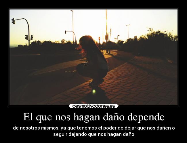 El que nos hagan daño depende - de nosotros mismos, ya que tenemos el poder de dejar que nos dañen o
seguir dejando que nos hagan daño