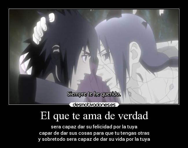 El que te ama de verdad - sera capaz dar su felicidad por la tuya
capar de dar sus cosas para que tu tengas otras
y sobretodo sera capaz de dar su vida por la tuya