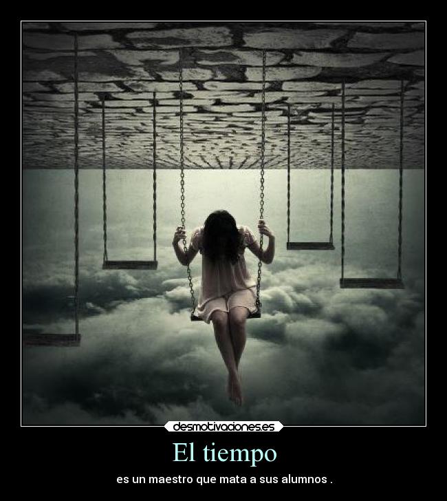 El tiempo - es un maestro que mata a sus alumnos .