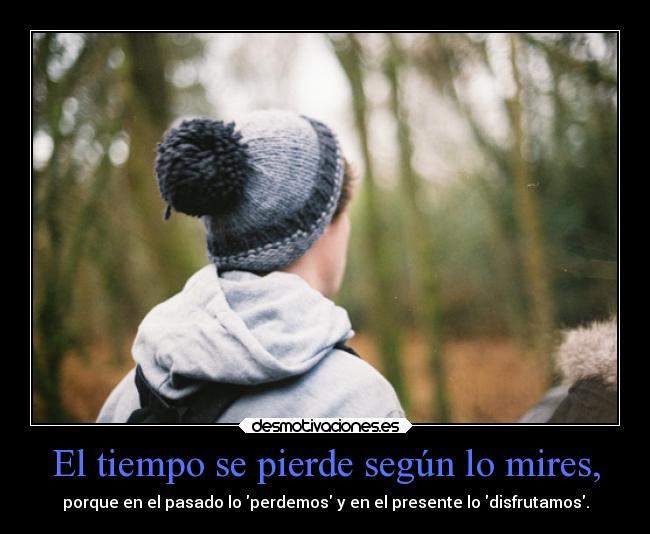 El tiempo se pierde según lo mires, - porque en el pasado lo perdemos y en el presente lo disfrutamos.