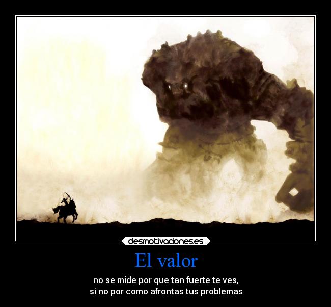 El valor - no se mide por que tan fuerte te ves,
si no por como afrontas tus problemas