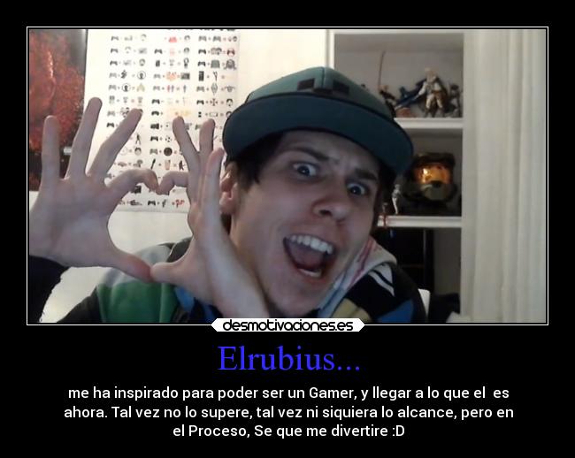 Elrubius... - me ha inspirado para poder ser un Gamer, y llegar a lo que el  es
ahora. Tal vez no lo supere, tal vez ni siquiera lo alcance, pero en
el Proceso, Se que me divertire :D